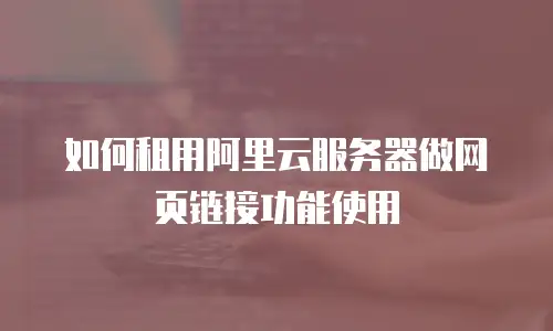 如何租用阿里云服务器做网页链接功能使用