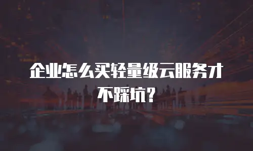 企业怎么买轻量级云服务才不踩坑？