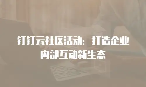 钉钉云社区活动：打造企业内部互动新生态