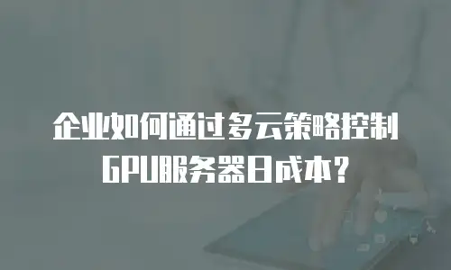 企业如何通过多云策略控制GPU服务器日成本？