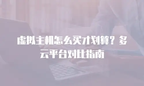 虚拟主机怎么买才划算？多云平台对比指南