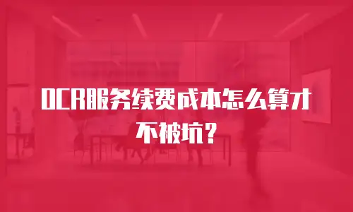 OCR服务续费成本怎么算才不被坑？