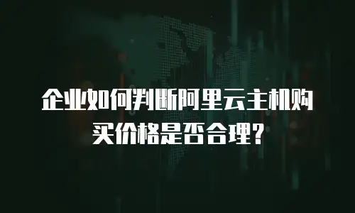 企业如何判断阿里云主机购买价格是否合理？