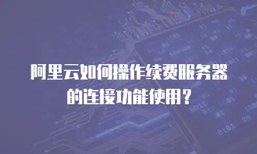 阿里云如何操作续费服务器的连接功能使用？