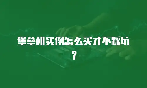堡垒机实例怎么买才不踩坑？