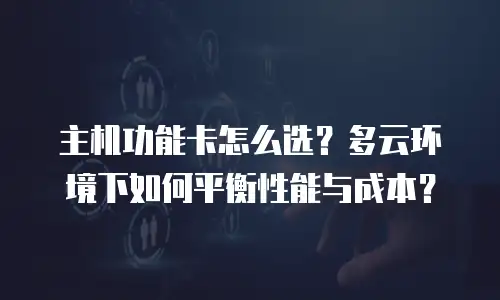 主机功能卡怎么选？多云环境下如何平衡性能与成本？