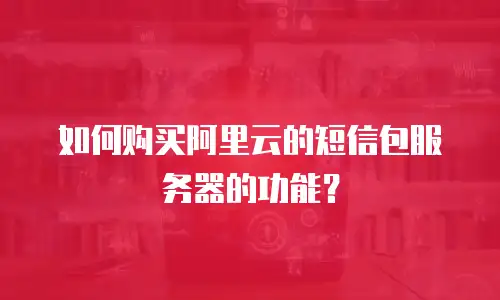 如何购买阿里云的短信包服务器的功能？