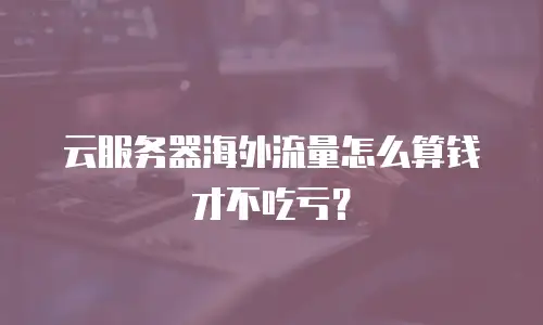 云服务器海外流量怎么算钱才不吃亏？
