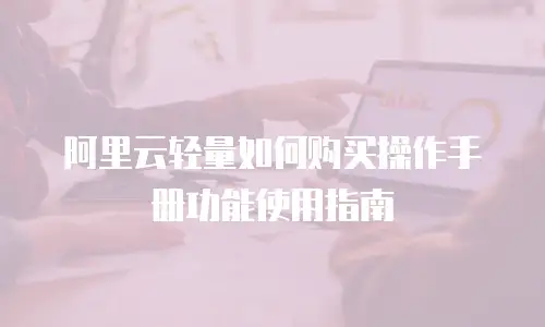 阿里云轻量如何购买操作手册功能使用指南
