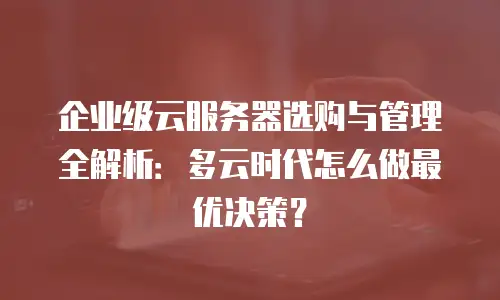 企业级云服务器选购与管理全解析：多云时代怎么做最优决策？
