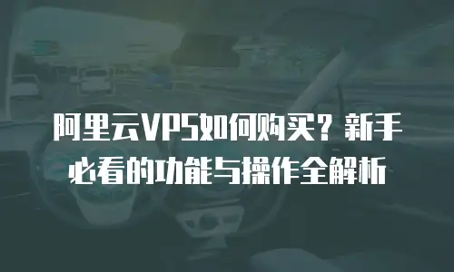 阿里云VPS如何购买？新手必看的功能与操作全解析