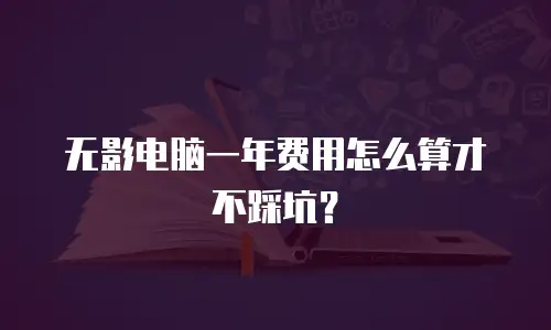 无影电脑一年费用怎么算才不踩坑？