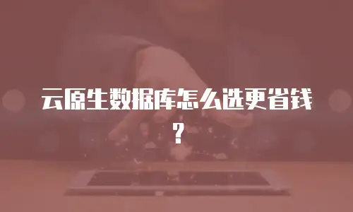 云原生数据库怎么选更省钱？