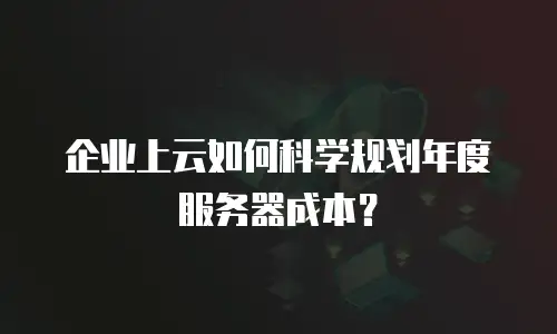企业上云如何科学规划年度服务器成本？