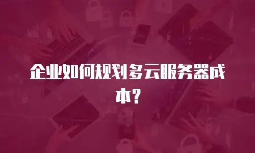 企业如何规划多云服务器成本？