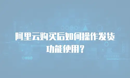 阿里云购买后如何操作发货功能使用？