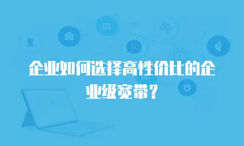 企业如何选择高性价比的企业级宽带？