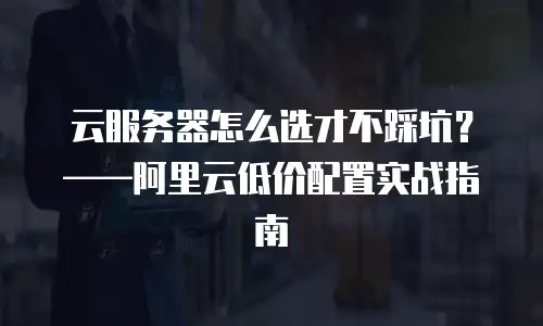 云服务器怎么选才不踩坑？——阿里云低价配置实战指南