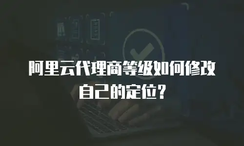 阿里云代理商等级如何修改自己的定位？