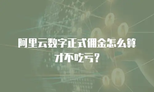 阿里云数字正式佣金怎么算才不吃亏？