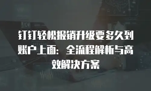 钉钉轻松报销升级要多久到账户上面：全流程解析与高效解决方案