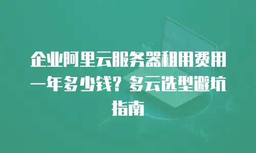 企业阿里云服务器租用费用一年多少钱？多云选型避坑指南