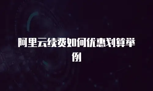 阿里云续费如何优惠划算举例