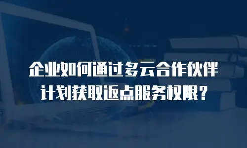 企业如何通过多云合作伙伴计划获取返点服务权限？