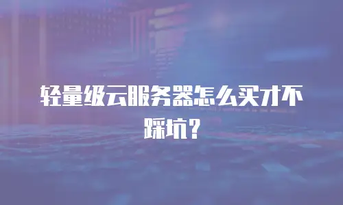 轻量级云服务器怎么买才不踩坑？