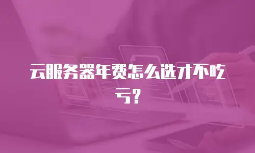 云服务器年费怎么选才不吃亏？
