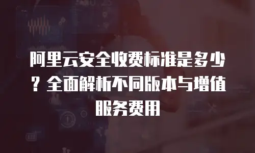 阿里云安全收费标准是多少？全面解析不同版本与增值服务费用