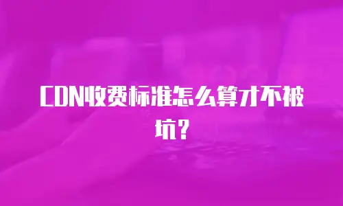 CDN收费标准怎么算才不被坑？