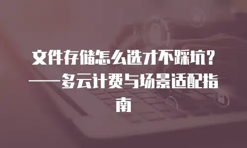 文件存储怎么选才不踩坑？——多云计费与场景适配指南
