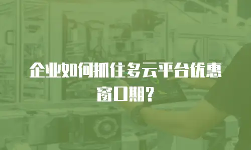 企业如何抓住多云平台优惠窗口期？