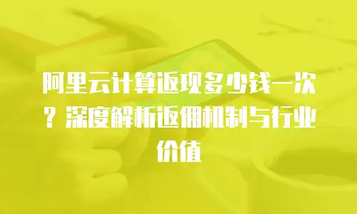 阿里云计算返现多少钱一次？深度解析返佣机制与行业价值