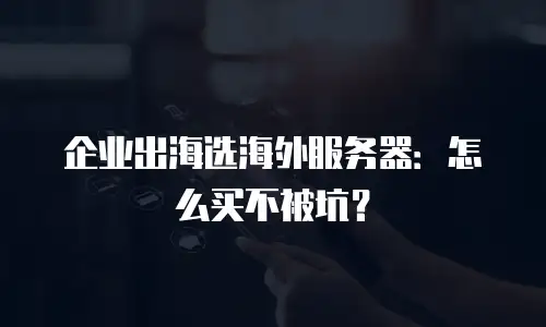 企业出海选海外服务器：怎么买不被坑？