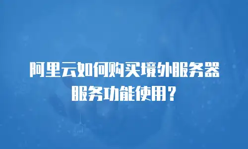 阿里云如何购买境外服务器服务功能使用？