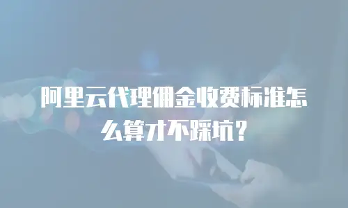 阿里云代理佣金收费标准怎么算才不踩坑？