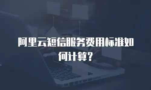 阿里云短信服务费用标准如何计算？