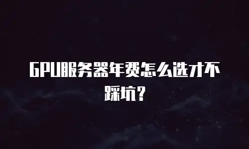 GPU服务器年费怎么选才不踩坑？