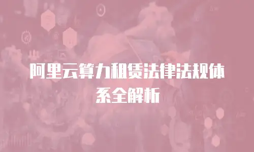 阿里云算力租赁法律法规体系全解析
