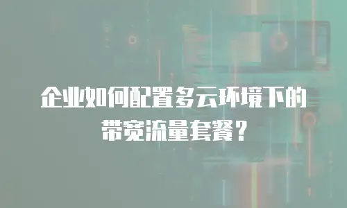 企业如何配置多云环境下的带宽流量套餐？