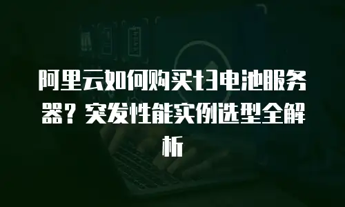 阿里云如何购买t3电池服务器？突发性能实例选型全解析