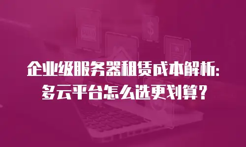 企业级服务器租赁成本解析：多云平台怎么选更划算？