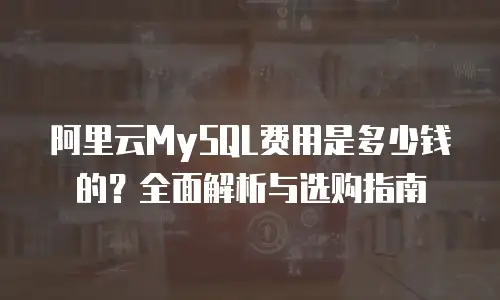 阿里云MySQL费用是多少钱的？全面解析与选购指南