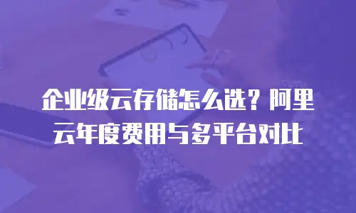 企业级云存储怎么选？阿里云年度费用与多平台对比