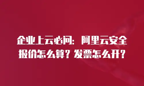 企业上云必问：阿里云安全报价怎么算？发票怎么开？