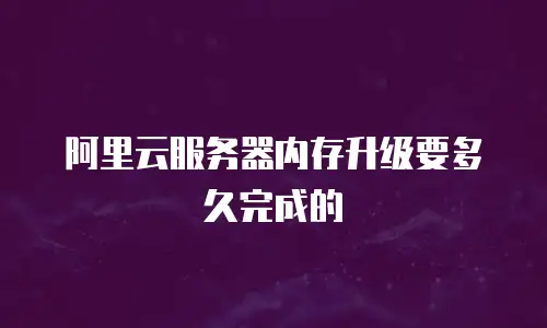 阿里云服务器内存升级要多久完成的