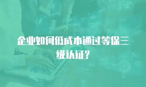 企业如何低成本通过等保三级认证？