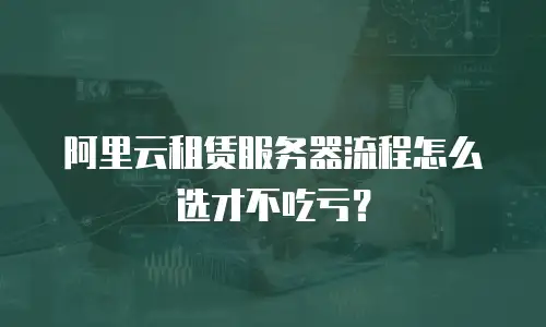 阿里云租赁服务器流程怎么选才不吃亏？